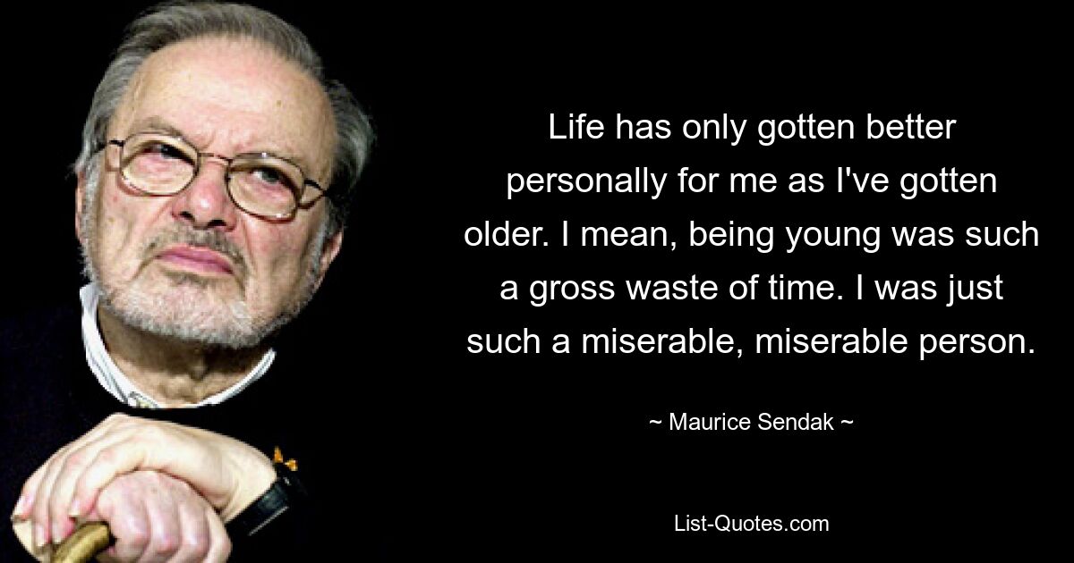 Life has only gotten better personally for me as I've gotten older. I mean, being young was such a gross waste of time. I was just such a miserable, miserable person. — © Maurice Sendak