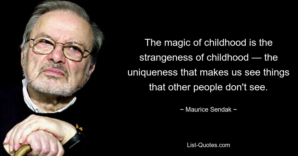 The magic of childhood is the strangeness of childhood — the uniqueness that makes us see things that other people don't see. — © Maurice Sendak