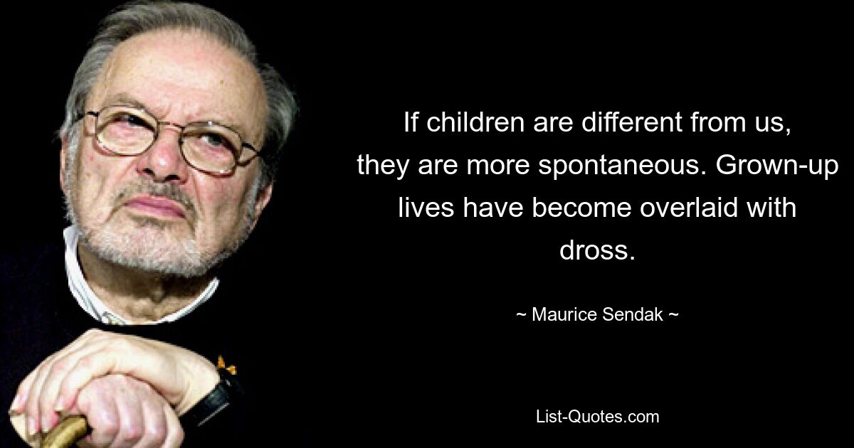 If children are different from us, they are more spontaneous. Grown-up lives have become overlaid with dross. — © Maurice Sendak