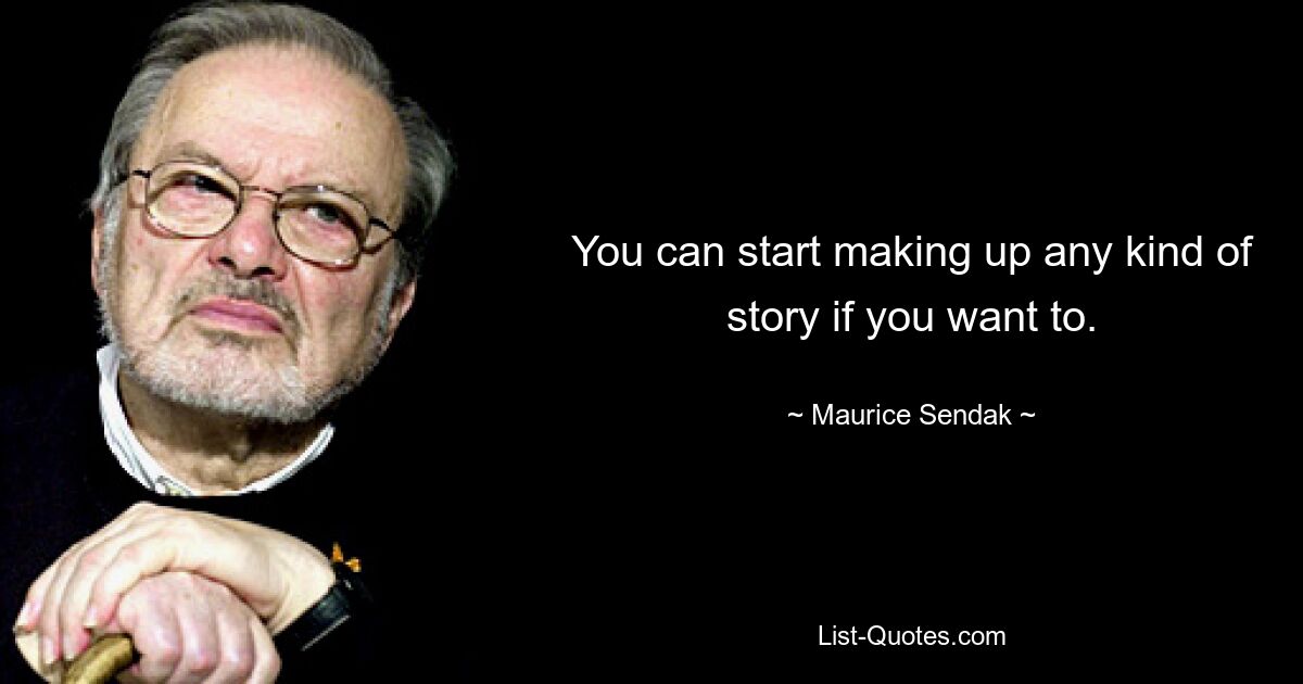 You can start making up any kind of story if you want to. — © Maurice Sendak