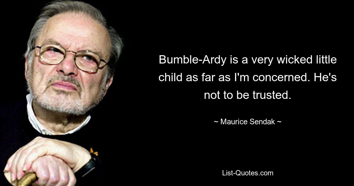 Bumble-Ardy is a very wicked little child as far as I'm concerned. He's not to be trusted. — © Maurice Sendak