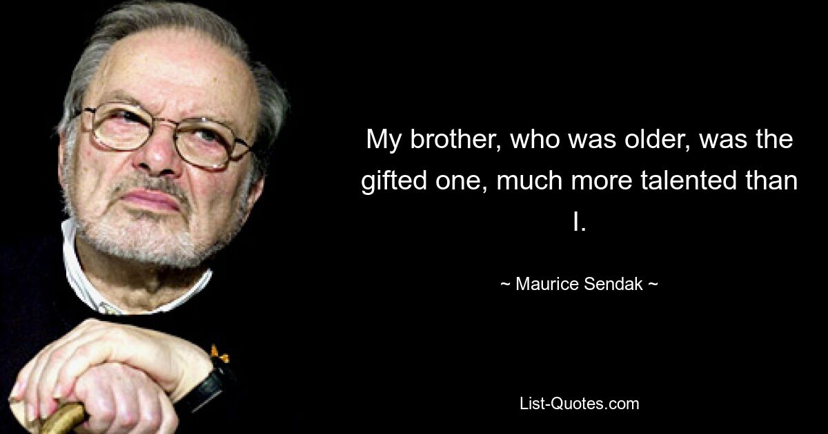 My brother, who was older, was the gifted one, much more talented than I. — © Maurice Sendak