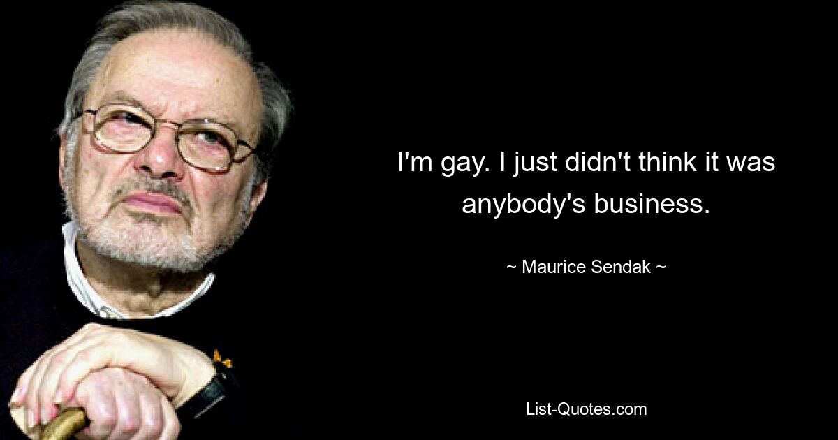 I'm gay. I just didn't think it was anybody's business. — © Maurice Sendak