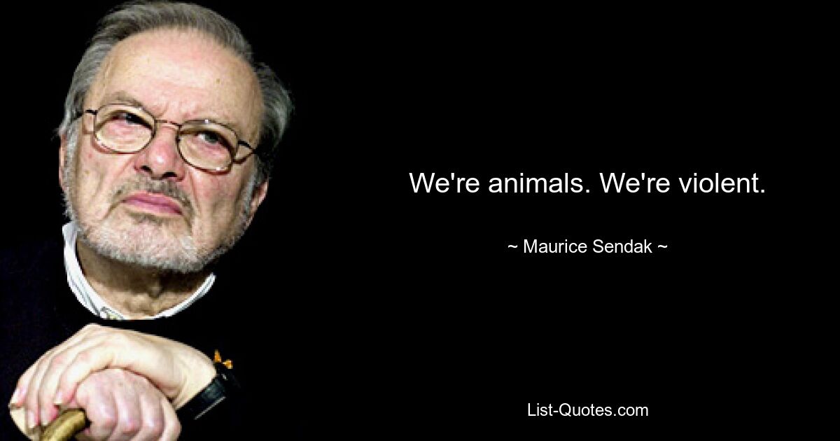 We're animals. We're violent. — © Maurice Sendak