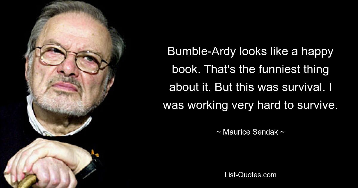 Bumble-Ardy looks like a happy book. That's the funniest thing about it. But this was survival. I was working very hard to survive. — © Maurice Sendak