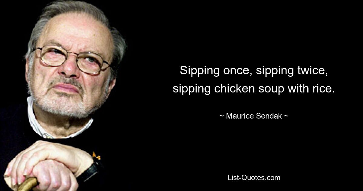 Sipping once, sipping twice, sipping chicken soup with rice. — © Maurice Sendak