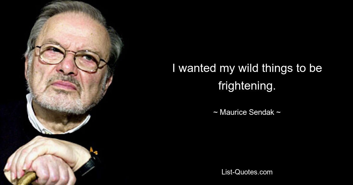 I wanted my wild things to be frightening. — © Maurice Sendak