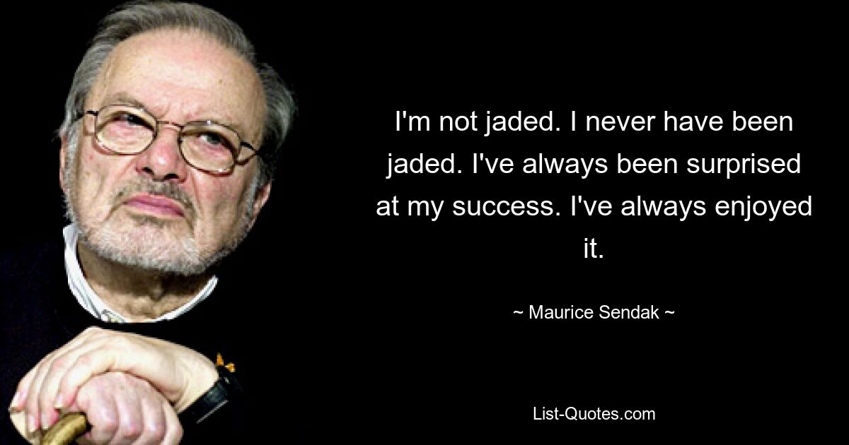 I'm not jaded. I never have been jaded. I've always been surprised at my success. I've always enjoyed it. — © Maurice Sendak