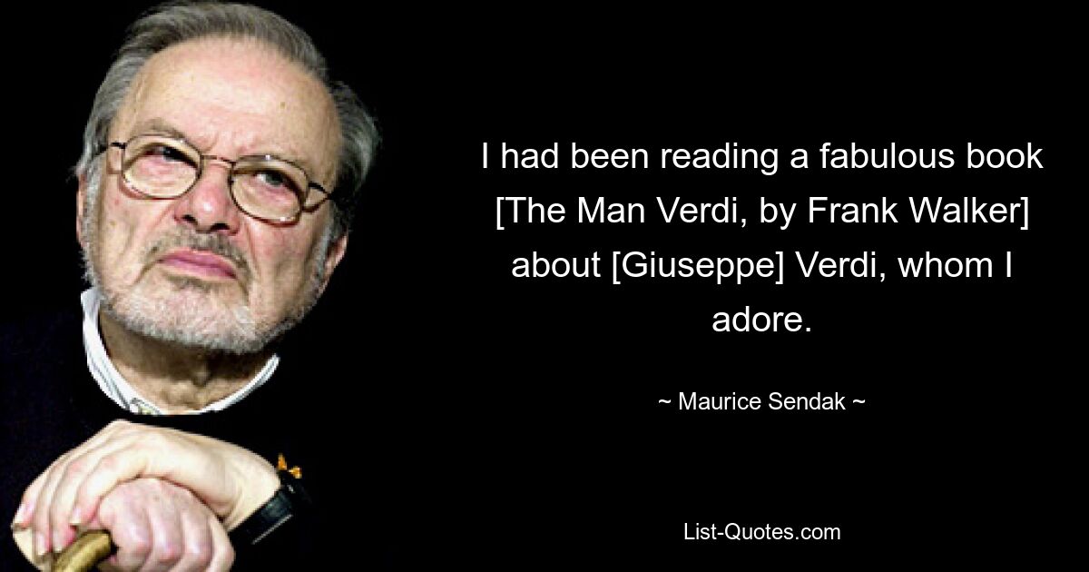 I had been reading a fabulous book [The Man Verdi, by Frank Walker] about [Giuseppe] Verdi, whom I adore. — © Maurice Sendak