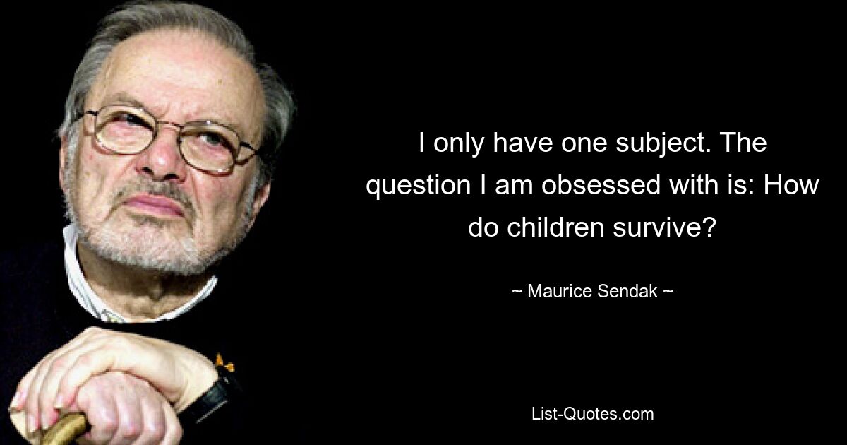 I only have one subject. The question I am obsessed with is: How do children survive? — © Maurice Sendak