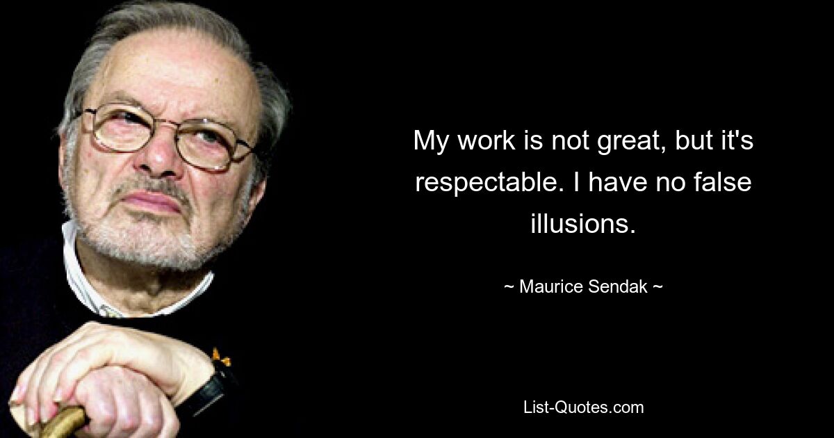 My work is not great, but it's respectable. I have no false illusions. — © Maurice Sendak