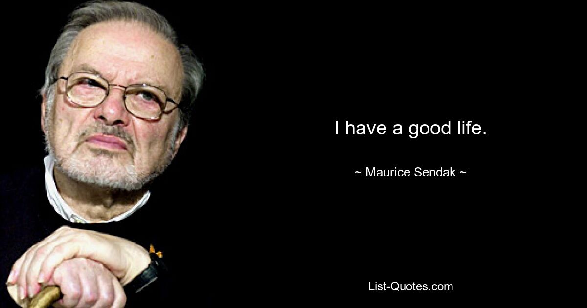 I have a good life. — © Maurice Sendak