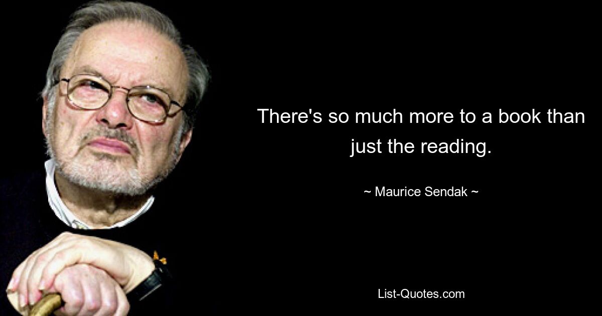 There's so much more to a book than just the reading. — © Maurice Sendak