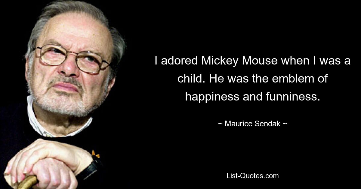 I adored Mickey Mouse when I was a child. He was the emblem of happiness and funniness. — © Maurice Sendak