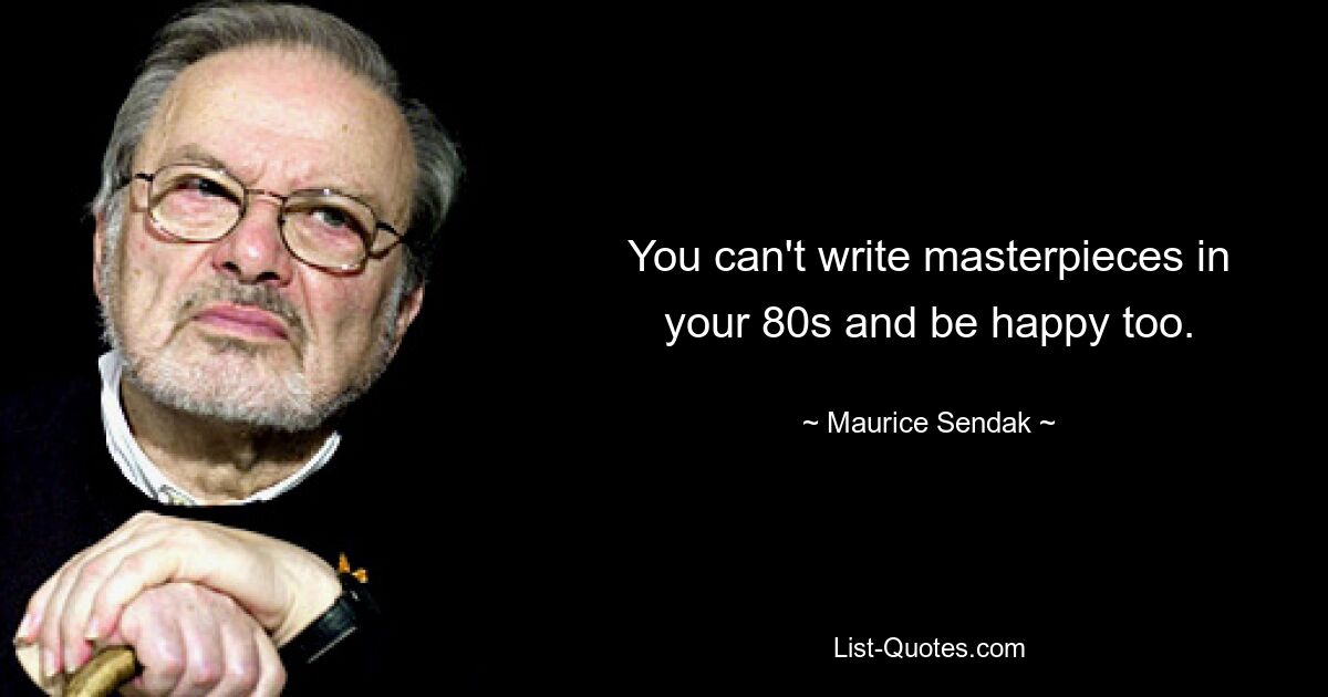 You can't write masterpieces in your 80s and be happy too. — © Maurice Sendak