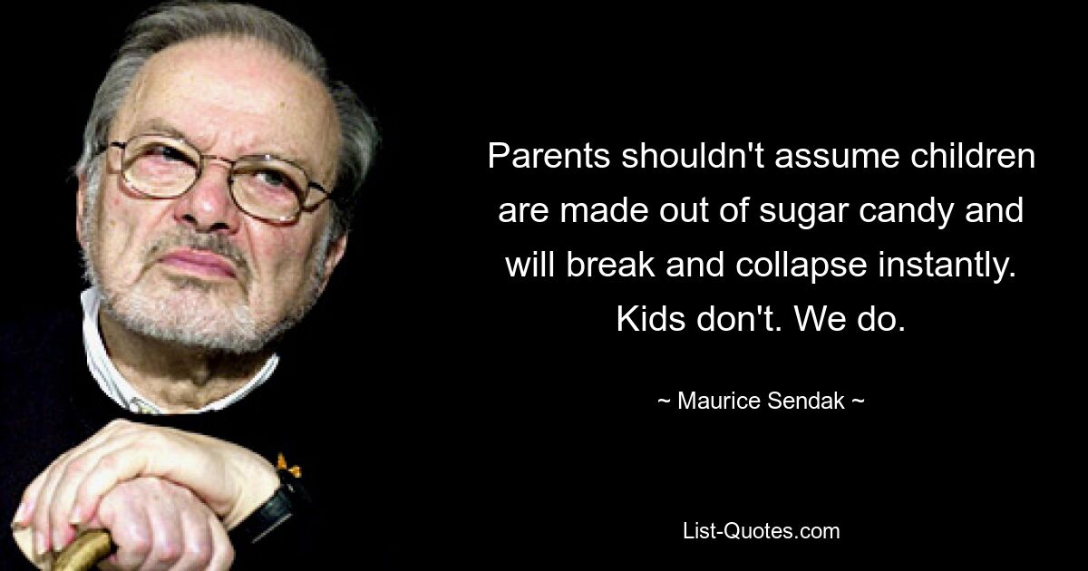 Parents shouldn't assume children are made out of sugar candy and will break and collapse instantly. Kids don't. We do. — © Maurice Sendak