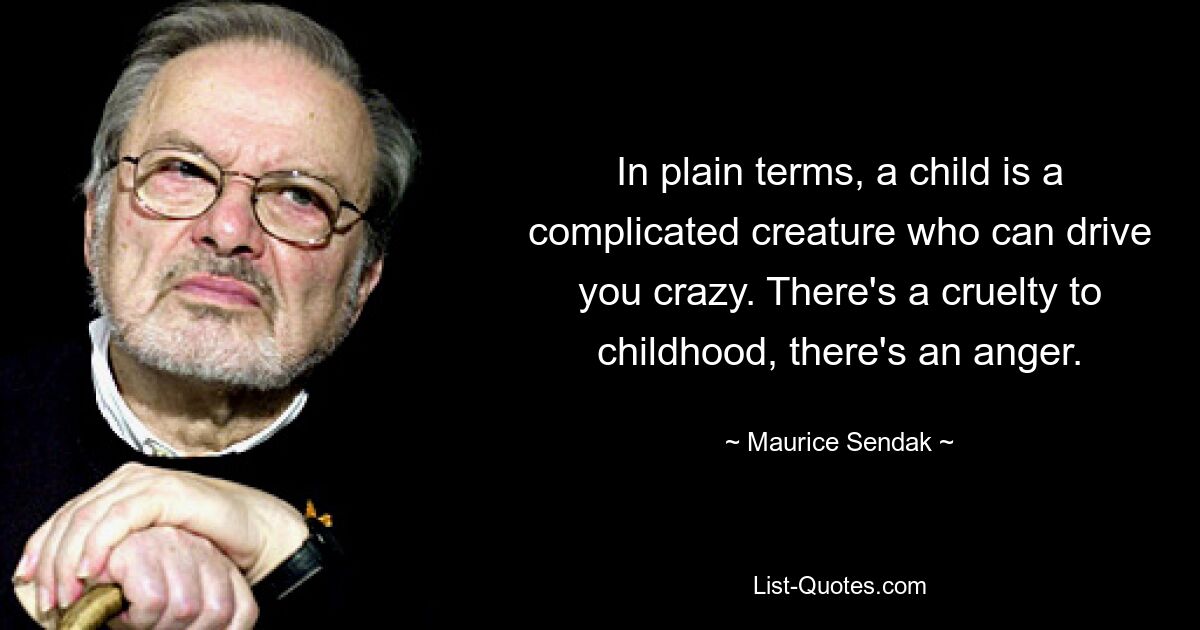 In plain terms, a child is a complicated creature who can drive you crazy. There's a cruelty to childhood, there's an anger. — © Maurice Sendak