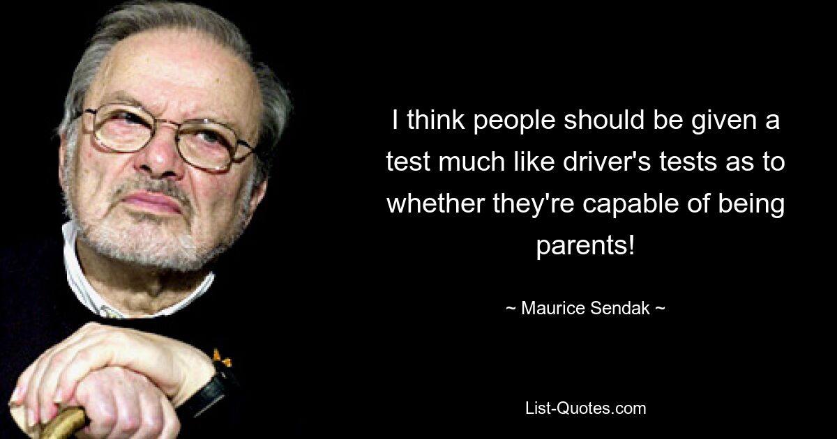 I think people should be given a test much like driver's tests as to whether they're capable of being parents! — © Maurice Sendak