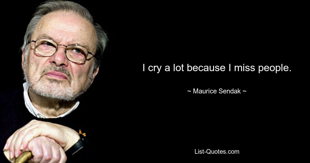 I cry a lot because I miss people. — © Maurice Sendak