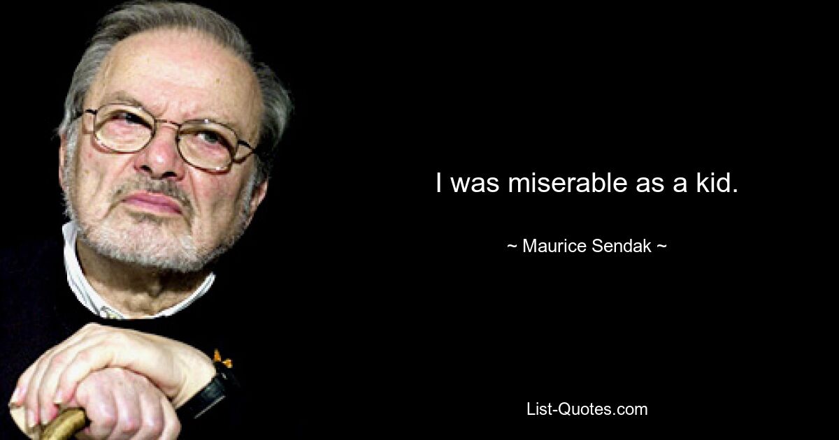 I was miserable as a kid. — © Maurice Sendak