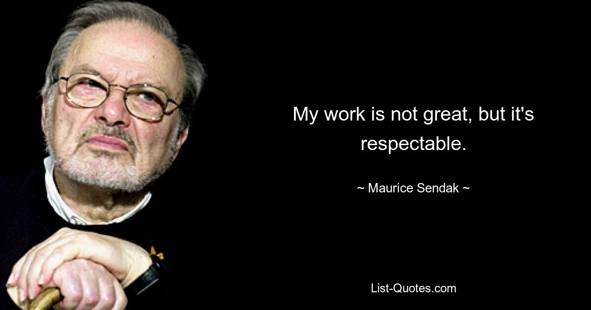 My work is not great, but it's respectable. — © Maurice Sendak