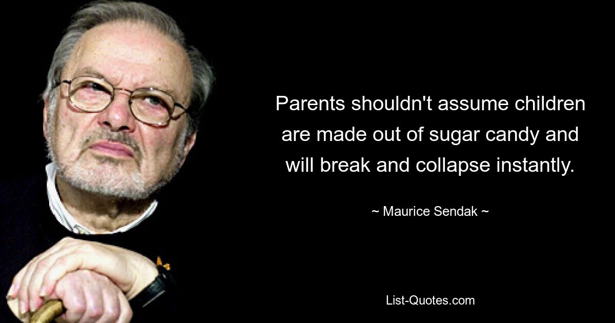 Parents shouldn't assume children are made out of sugar candy and will break and collapse instantly. — © Maurice Sendak