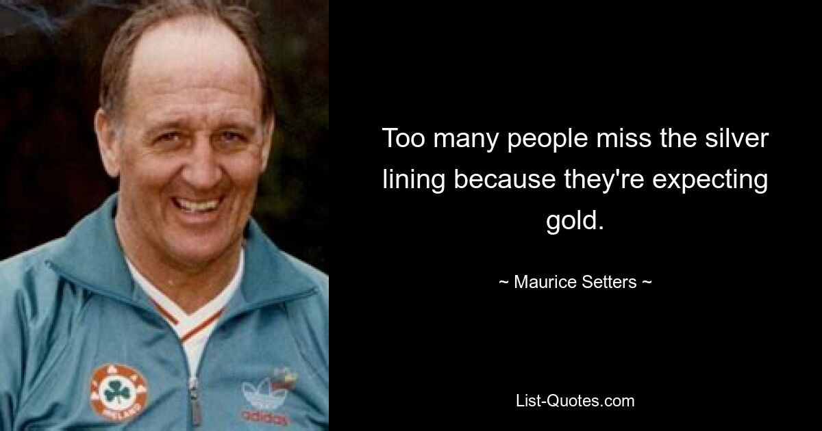 Too many people miss the silver lining because they're expecting gold. — © Maurice Setters