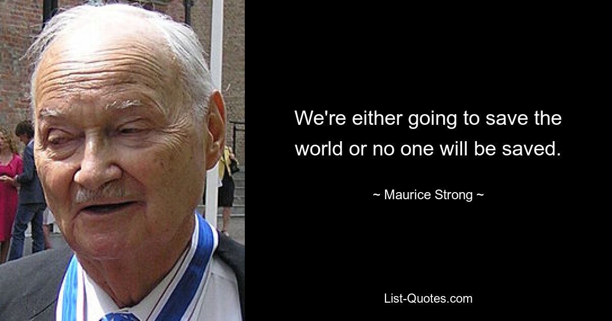 We're either going to save the world or no one will be saved. — © Maurice Strong