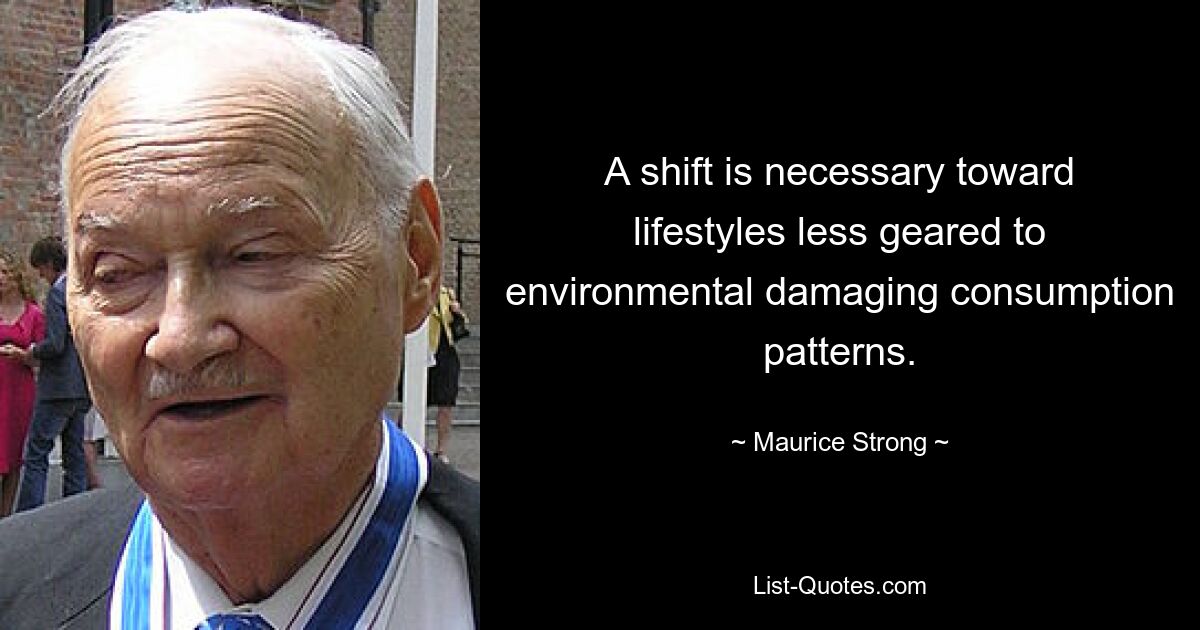 A shift is necessary toward lifestyles less geared to environmental damaging consumption patterns. — © Maurice Strong