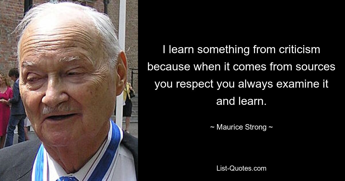 I learn something from criticism because when it comes from sources you respect you always examine it and learn. — © Maurice Strong