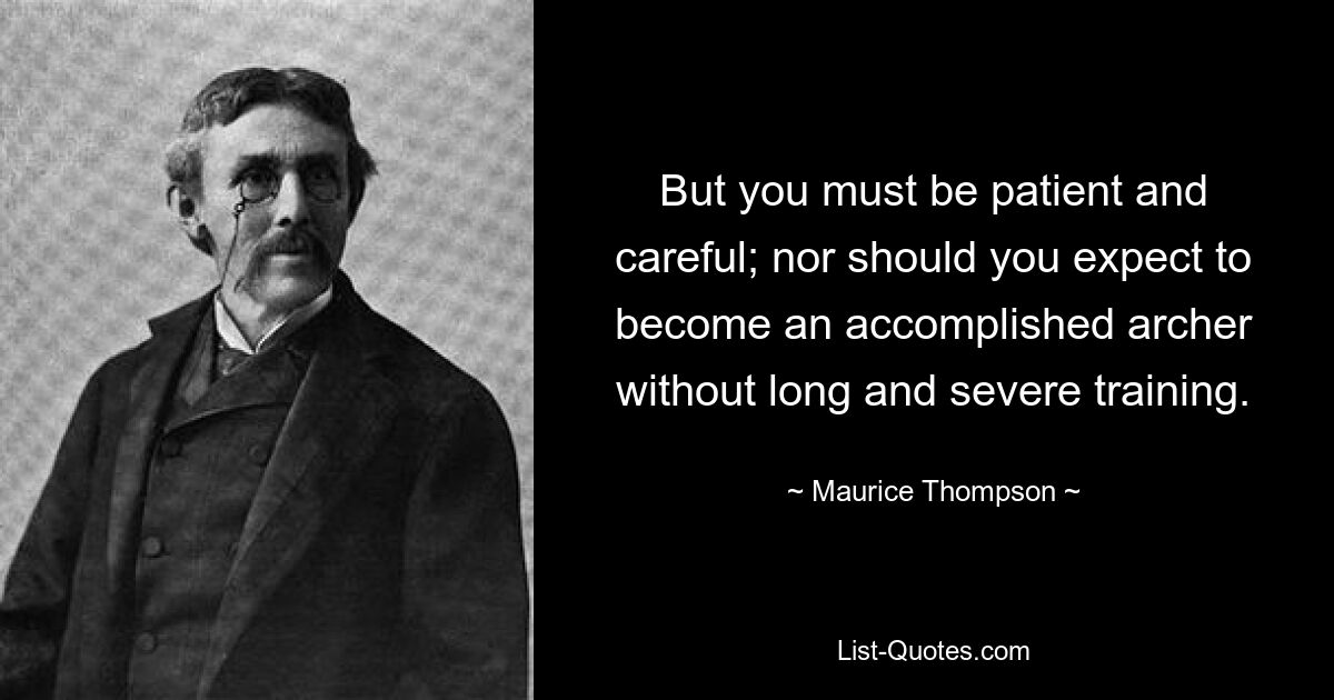 But you must be patient and careful; nor should you expect to become an accomplished archer without long and severe training. — © Maurice Thompson