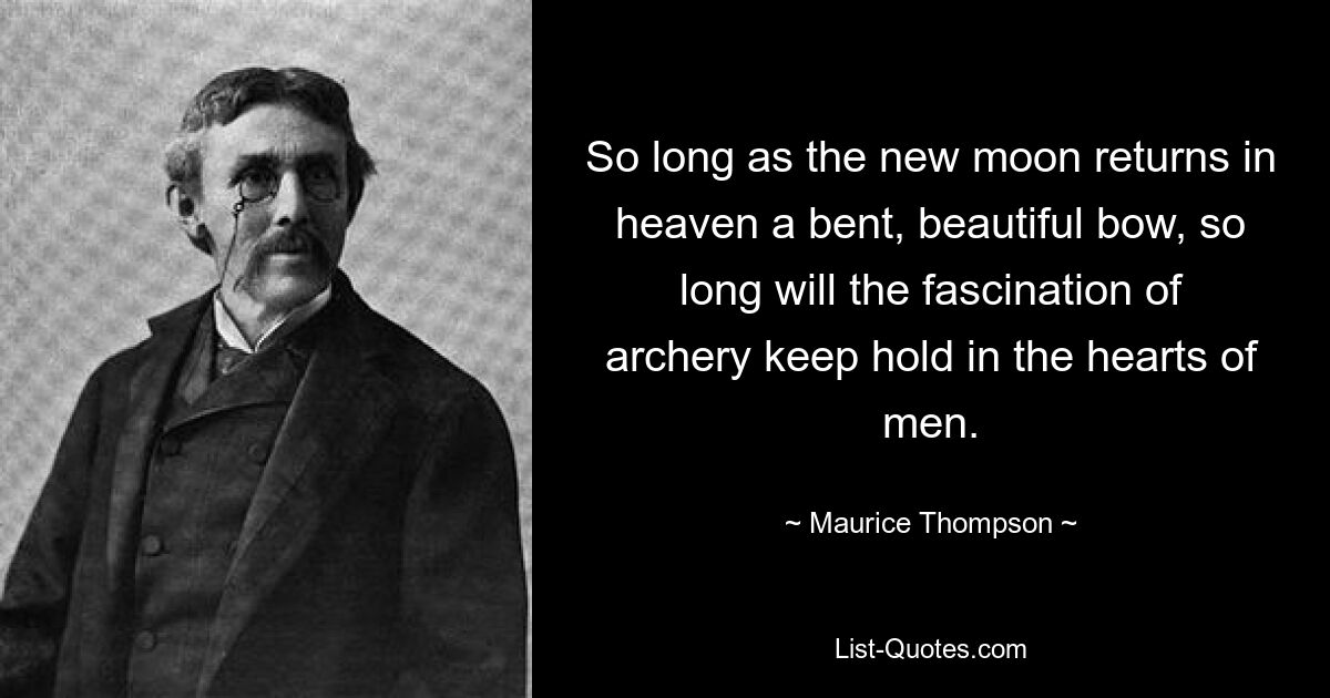 So long as the new moon returns in heaven a bent, beautiful bow, so long will the fascination of archery keep hold in the hearts of men. — © Maurice Thompson