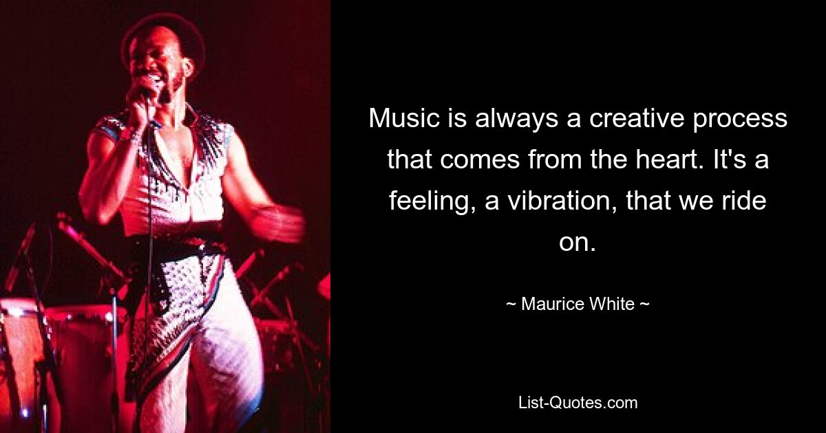 Music is always a creative process that comes from the heart. It's a feeling, a vibration, that we ride on. — © Maurice White