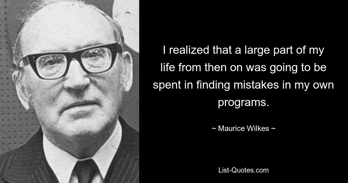 I realized that a large part of my life from then on was going to be spent in finding mistakes in my own programs. — © Maurice Wilkes