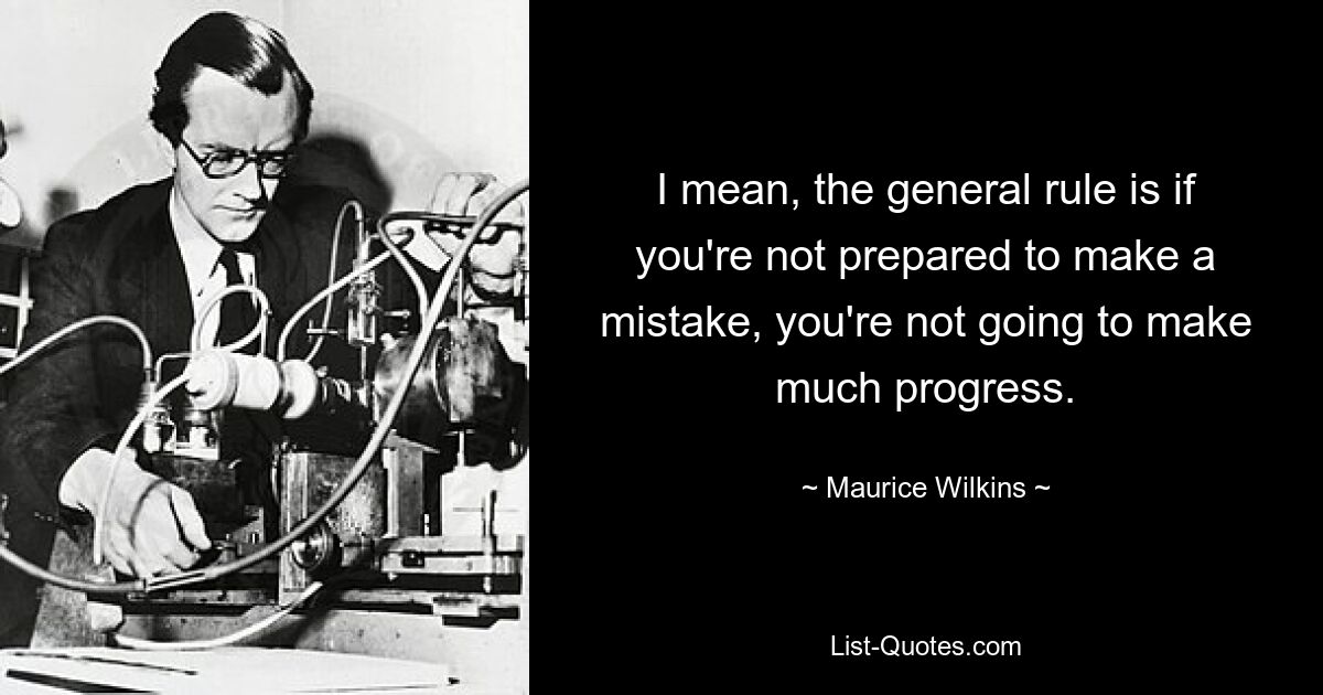 I mean, the general rule is if you're not prepared to make a mistake, you're not going to make much progress. — © Maurice Wilkins