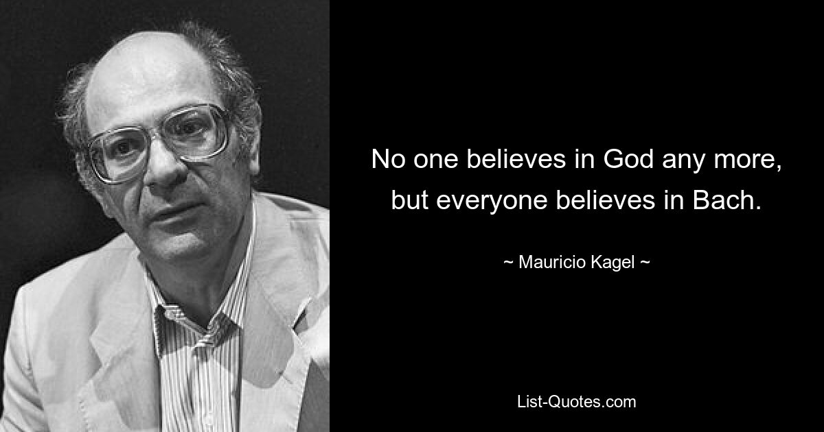 No one believes in God any more, but everyone believes in Bach. — © Mauricio Kagel