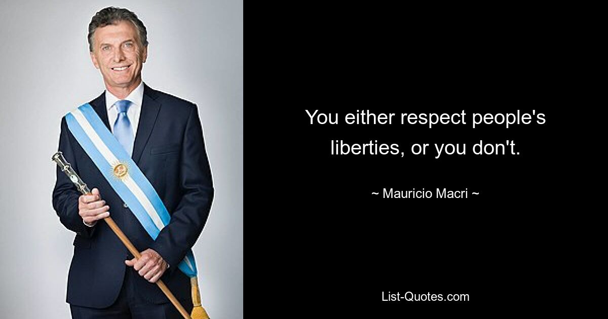 You either respect people's liberties, or you don't. — © Mauricio Macri