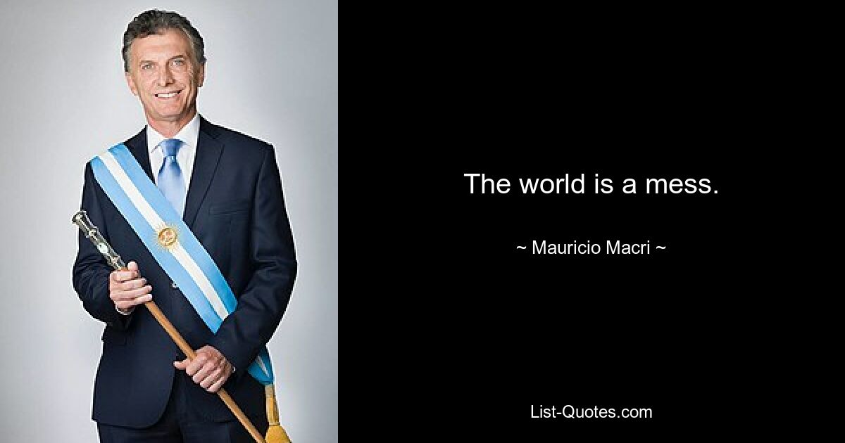 The world is a mess. — © Mauricio Macri