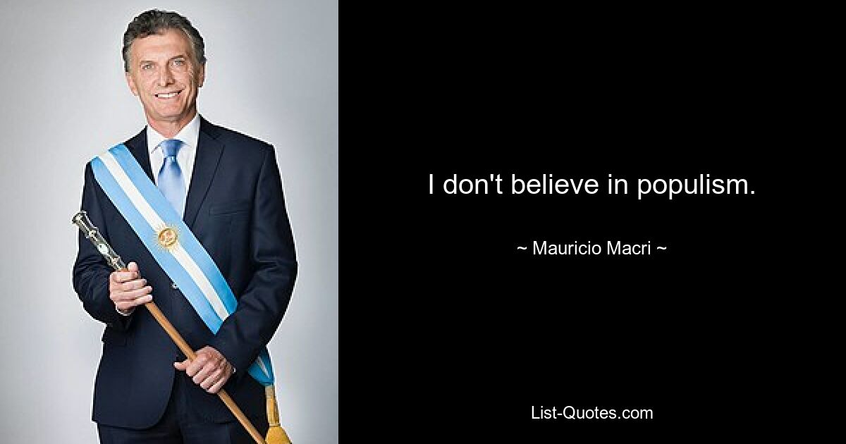 I don't believe in populism. — © Mauricio Macri