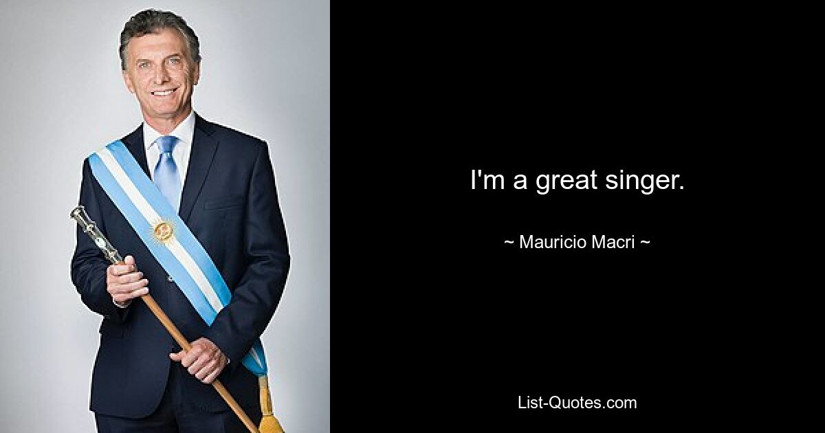 I'm a great singer. — © Mauricio Macri