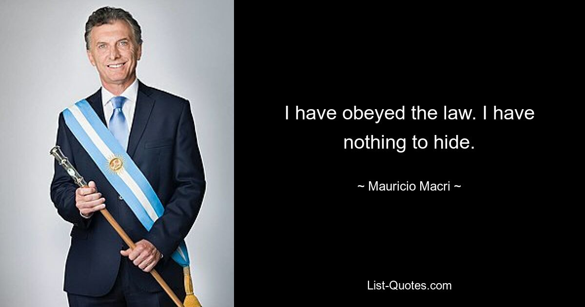 I have obeyed the law. I have nothing to hide. — © Mauricio Macri