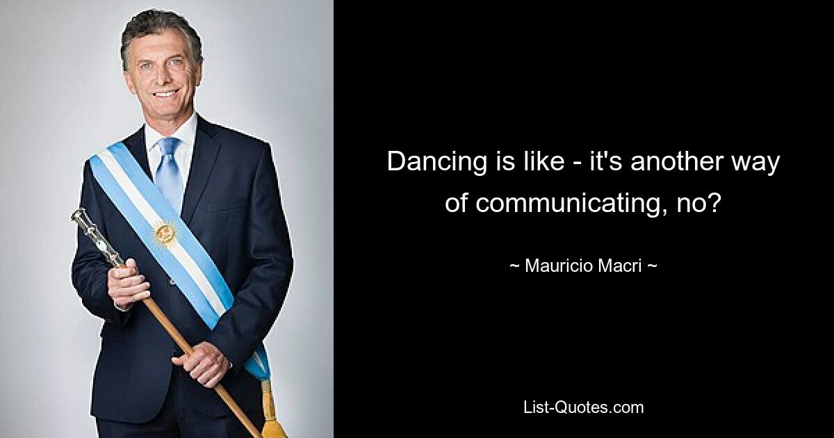 Dancing is like - it's another way of communicating, no? — © Mauricio Macri