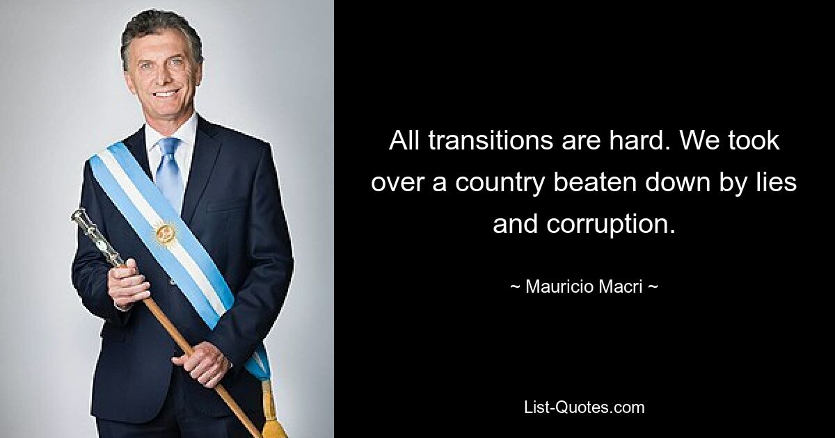 All transitions are hard. We took over a country beaten down by lies and corruption. — © Mauricio Macri