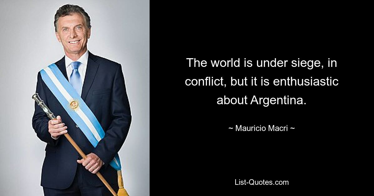 The world is under siege, in conflict, but it is enthusiastic about Argentina. — © Mauricio Macri