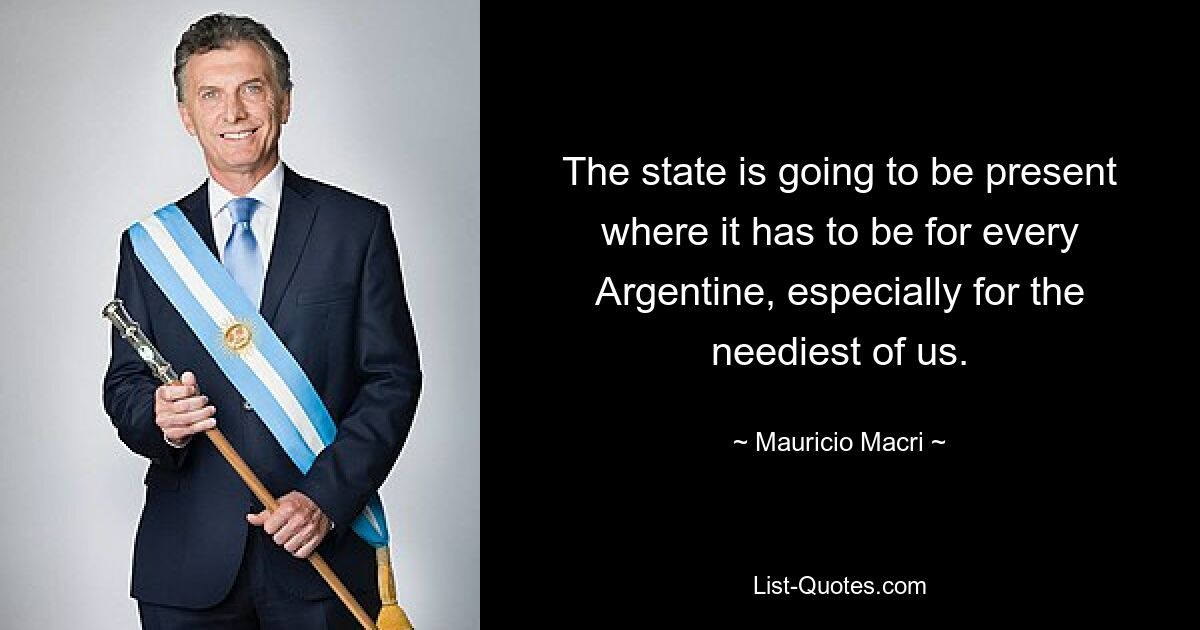 The state is going to be present where it has to be for every Argentine, especially for the neediest of us. — © Mauricio Macri