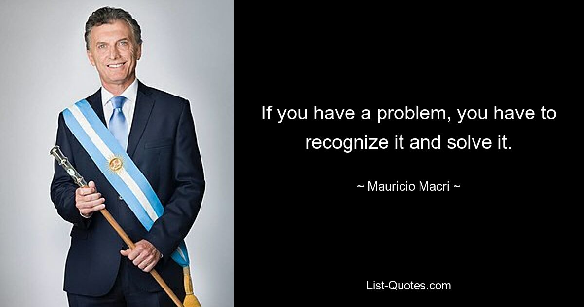 If you have a problem, you have to recognize it and solve it. — © Mauricio Macri