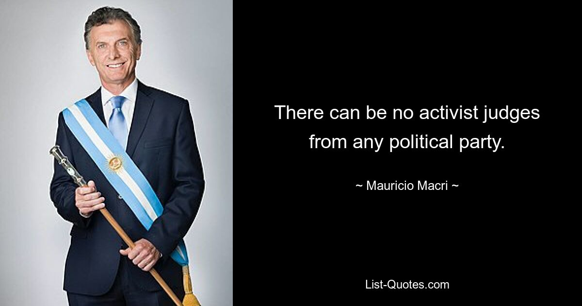 There can be no activist judges from any political party. — © Mauricio Macri