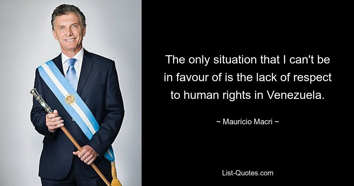 The only situation that I can't be in favour of is the lack of respect to human rights in Venezuela. — © Mauricio Macri