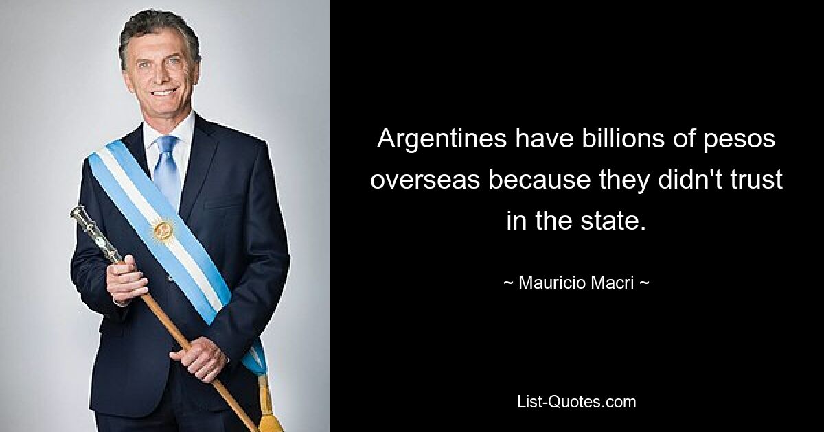 Argentines have billions of pesos overseas because they didn't trust in the state. — © Mauricio Macri