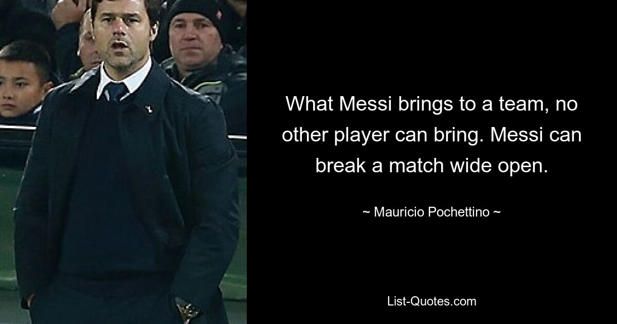 What Messi brings to a team, no other player can bring. Messi can break a match wide open. — © Mauricio Pochettino